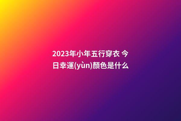 2023年小年五行穿衣 今日幸運(yùn)顏色是什么